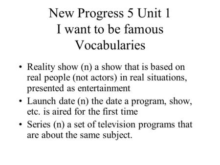 New Progress 5 Unit 1 I want to be famous Vocabularies Reality show (n) a show that is based on real people (not actors) in real situations, presented.