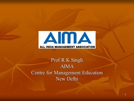 1 Prof R K Singh AIMA Centre for Management Education New Delhi.