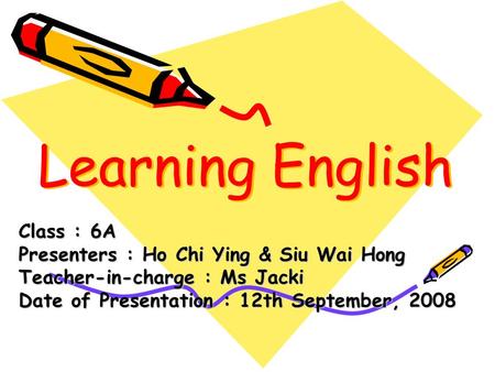 Learning English Class : 6A Presenters : Ho Chi Ying & Siu Wai Hong Teacher-in-charge : Ms Jacki Date of Presentation : 12th September, 2008.