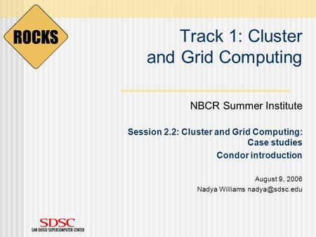 Track 1: Cluster and Grid Computing NBCR Summer Institute Session 2.2: Cluster and Grid Computing: Case studies Condor introduction August 9, 2006 Nadya.
