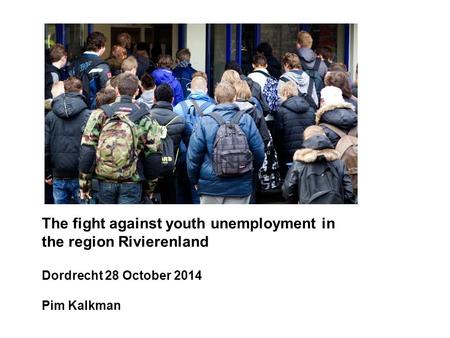 The fight against youth unemployment in the region Rivierenland Dordrecht 28 October 2014 Pim Kalkman.