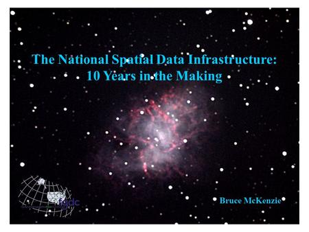 The National Spatial Data Infrastructure: 10 Years in the Making Bruce McKenzie.