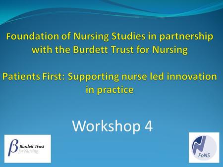 Foundation of Nursing Studies in partnership with the Burdett Trust for Nursing Patients First: Supporting nurse led innovation in practice Workshop 4.