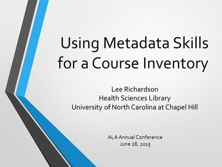 Using Metadata Skills for a Course Inventory Lee Richardson Health Sciences Library University of North Carolina at Chapel Hill ALA Annual Conference June.