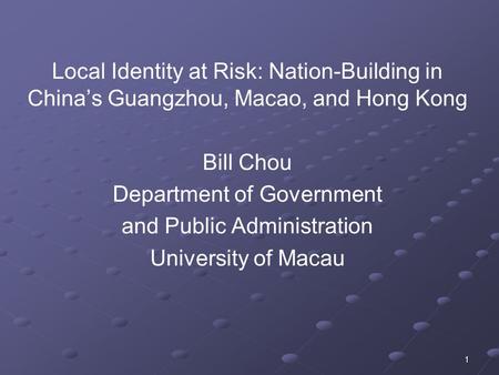 1 Local Identity at Risk: Nation-Building in China’s Guangzhou, Macao, and Hong Kong Bill Chou Department of Government and Public Administration University.