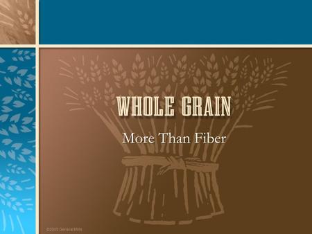 ©2005 General Mills More Than Fiber. ©2005 General Mills The Whole Grain Story 1.Whole grain components 2.Health benefits of whole grain 3.Practical tips.