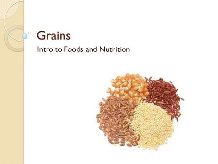Grains Intro to Foods and Nutrition. Barley Staple of the Middle East Oldest grain Used in soups, liquor, animal food Pearl-like in shape.
