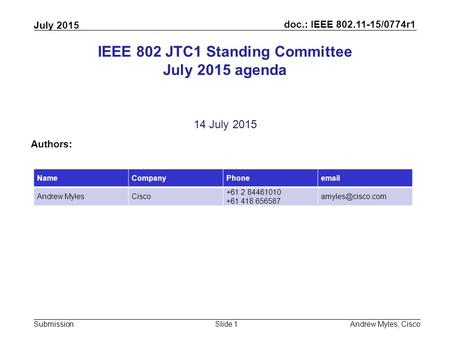 Doc.: IEEE 802.11-15/0774r1 Submission July 2015 Andrew Myles, CiscoSlide 1 IEEE 802 JTC1 Standing Committee July 2015 agenda 14 July 2015 Authors: NameCompanyPhoneemail.