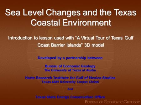 Sea Level Changes and the Texas Coastal Environment Introduction to lesson used with “A Virtual Tour of Texas Gulf Coast Barrier Islands” 3D model Developed.