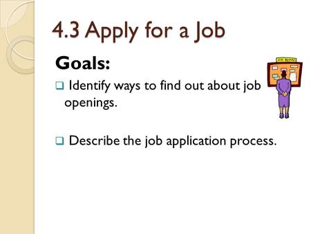 4.3 Apply for a Job Goals: Identify ways to find out about job openings. Describe the job application process.