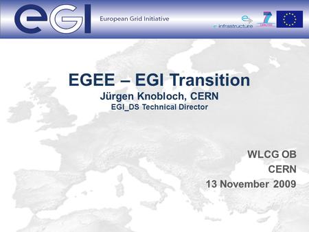 EGEE – EGI Transition Jürgen Knobloch, CERN EGI_DS Technical Director WLCG OB CERN 13 November 2009.