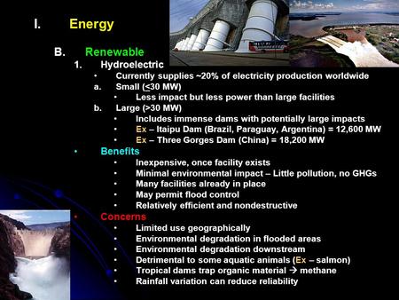 I. I.Energy B. B.Renewable 1. 1.Hydroelectric Currently supplies ~20% of electricity production worldwide a. a.Small (