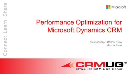 Connect Learn Share Performance Optimization for Microsoft Dynamics CRM Presented by: Walter Grow Austin Jones.