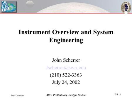 Inst. Overview Alice Preliminary Design Review JRS / 1 Instrument Overview and System Engineering John Scherrer (210) 522-3363 July.