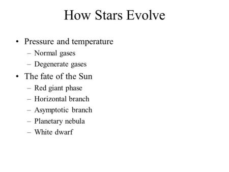 How Stars Evolve Pressure and temperature –Normal gases –Degenerate gases The fate of the Sun –Red giant phase –Horizontal branch –Asymptotic branch –Planetary.