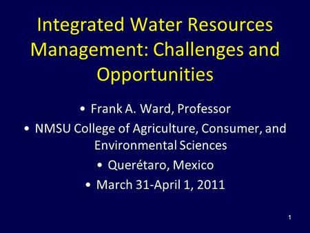 Integrated Water Resources Management: Challenges and Opportunities Frank A. Ward, Professor NMSU College of Agriculture, Consumer, and Environmental Sciences.