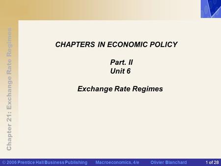 Chapter 21: Exchange Rate Regimes © 2006 Prentice Hall Business Publishing Macroeconomics, 4/e Olivier Blanchard1 of 28 CHAPTERS IN ECONOMIC POLICY Part.
