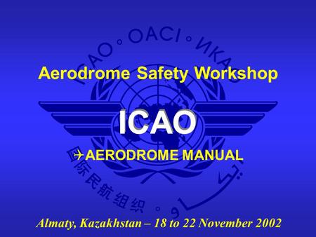 ICAO Aerodrome Safety Workshop Almaty, Kazakhstan – 18 to 22 November 2002  AERODROME MANUAL.