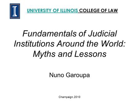 Fundamentals of Judicial Institutions Around the World: Myths and Lessons Nuno Garoupa UNIVERSITY OF ILLINOISUNIVERSITY OF ILLINOIS COLLEGE OF LAW Champaign,