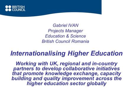 Gabriel IVAN Projects Manager Education & Science British Council Romania Internationalising Higher Education Working with UK, regional and in-country.