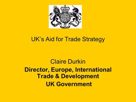UK’s Aid for Trade Strategy Claire Durkin Director, Europe, International Trade & Development UK Government.