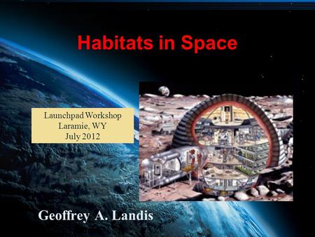 Geoffrey A. Landis Habitats 1 Geoffrey A. Landis Habitats in Space Launchpad Workshop Laramie, WY July 2012.
