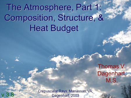 The Atmosphere, Part 1: Composition, Structure, & Heat Budget Thomas V. Dagenhart, M.S. v 3.8 Crepuscular Rays, Manassas, VA; Dagenhart, 2003.