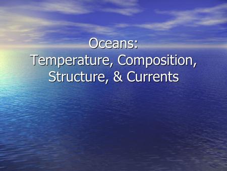 Oceans: Temperature, Composition, Structure, & Currents.