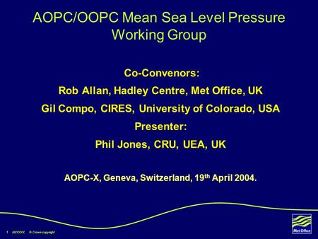 1 00/XXXX © Crown copyright AOPC/OOPC Mean Sea Level Pressure Working Group Co-Convenors: Rob Allan, Hadley Centre, Met Office, UK Gil Compo, CIRES, University.