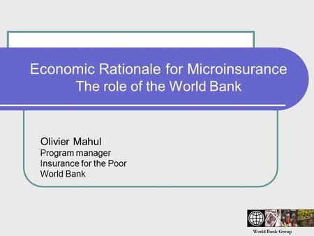World Bank Group Economic Rationale for Microinsurance The role of the World Bank Olivier Mahul Program manager Insurance for the Poor World Bank.