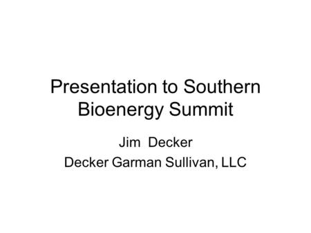 Presentation to Southern Bioenergy Summit Jim Decker Decker Garman Sullivan, LLC.