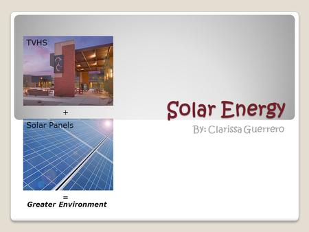 Solar Energy By: Clarissa Guerrero + TVHS Solar Panels = Greater Environment.