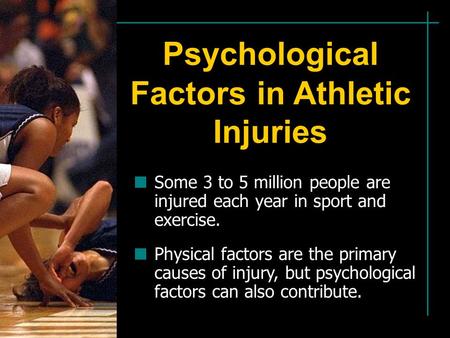 Psychological Factors in Athletic Injuries Some 3 to 5 million people are injured each year in sport and exercise. Physical factors are the primary causes.