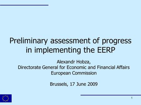 1 Preliminary assessment of progress in implementing the EERP Alexandr Hobza, Directorate General for Economic and Financial Affairs European Commission.