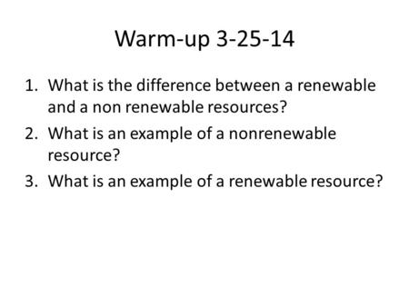 Warm-up 3-25-14 What is the difference between a renewable and a non renewable resources? What is an example of a nonrenewable resource? What is an example.