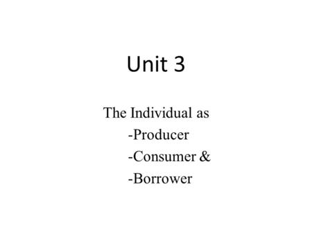 Unit 3 The Individual as -Producer -Consumer & -Borrower.