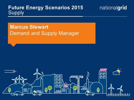 Future Energy Scenarios 2015 Supply Marcus Stewart Demand and Supply Manager.