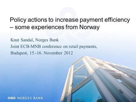 Policy actions to increase payment efficiency – some experiences from Norway Knut Sandal, Norges Bank Joint ECB-MNB conference on retail payments, Budapest,