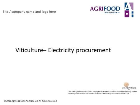 Viticulture– Electricity procurement Site / company name and logo here This is an AgriFood Skills Australia Ltd project developed in partnership with Energetics.