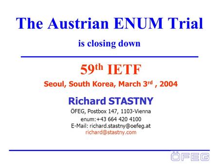 The Austrian ENUM Trial is closing down 59 th IETF Seoul, South Korea, March 3 rd, 2004 Richard STASTNY ÖFEG, Postbox 147, 1103-Vienna enum:+43 664 420.
