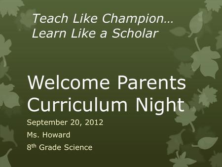 Welcome Parents Curriculum Night September 20, 2012 Ms. Howard 8 th Grade Science Teach Like Champion… Learn Like a Scholar.