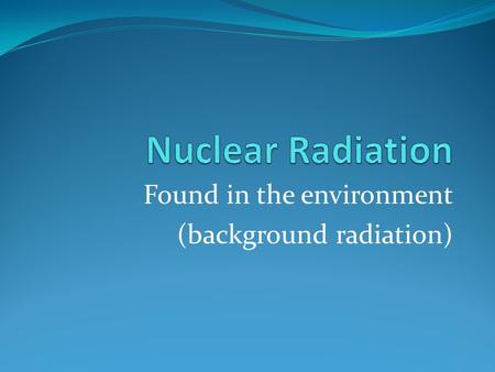 Found in the environment (background radiation)