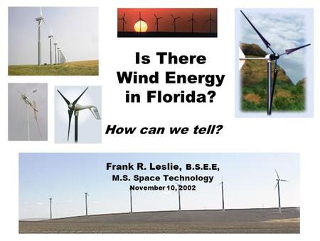 Is There Wind Energy in Florida? How can we tell? Frank R. Leslie, B.S.E.E, M.S. Space Technology November 10, 2002.
