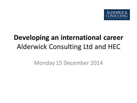 Developing an international career Alderwick Consulting Ltd and HEC Monday 15 December 2014.