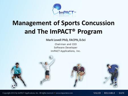 Mark Lovell PhD, FACPN, D.Sci Chairman and CEO Software Developer ImPACT Applications, Inc. Management of Sports Concussion and The ImPACT® Program.