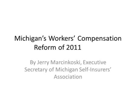 Michigan’s Workers’ Compensation Reform of 2011 By Jerry Marcinkoski, Executive Secretary of Michigan Self-Insurers’ Association.