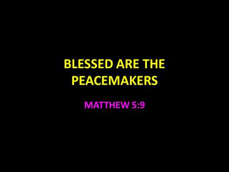BLESSED ARE THE PEACEMAKERS MATTHEW 5:9. Peace Not just an absence of conflict Job 5:23,24 Unselfish desire for the best for others Peace is good Psalm.