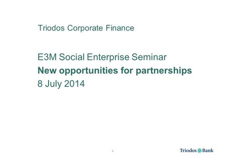 Triodos Corporate Finance E3M Social Enterprise Seminar New opportunities for partnerships 8 July 2014 0.