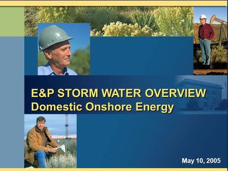 E&P STORM WATER OVERVIEW Domestic Onshore Energy E&P STORM WATER OVERVIEW Domestic Onshore Energy May 10, 2005.