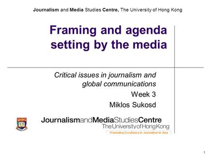 Journalism and Media Studies Centre, The University of Hong Kong 1 Framing and agenda setting by the media Critical issues in journalism and global communications.